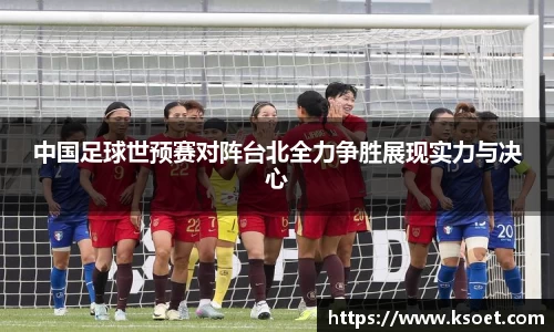 leyu中国足球世预赛对阵台北全力争胜展现实力与决心