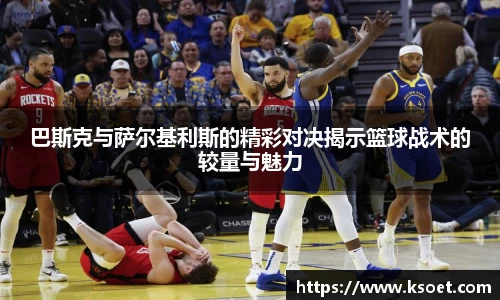 leyu巴斯克与萨尔基利斯的精彩对决揭示篮球战术的较量与魅力